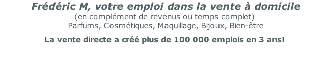 Frédéric M, votre emploi dans la vente à domicile (en complément de revenus ou temps complet)  Parfums, Cosmétiques, Maquillage, Bijoux, Bien-être  La vente directe a créé plus de 100 000 emplois en 3 ans!